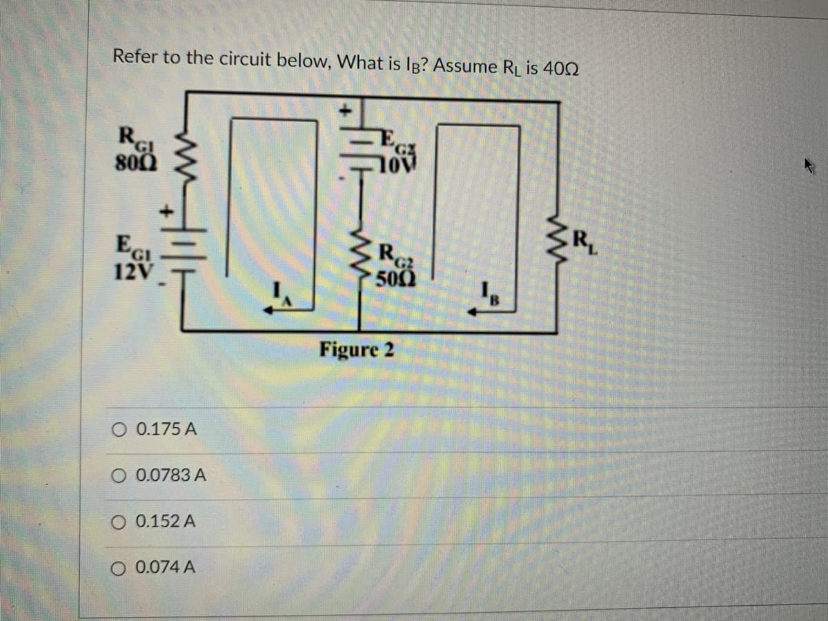 Refer to the circuit below, What is lg? Assume R₁ is 4002
RGI
800
EGI
12V
ww/111
O 0.175 A
O 0.0783 A
O 0.152 A
O 0.074 A
RG
5002
Figure 2
1₁
R₁