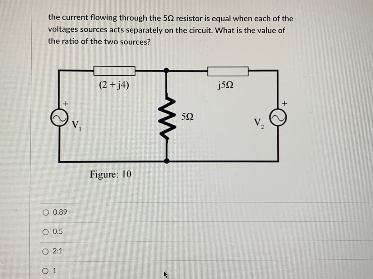 the current flowing through the 502 resistor is equal when each of the
voltages sources acts separately on the circuit. What is the value of
the ratio of the two sources?
+
O 0.89
O 0.5
2:1
01
(2 + j4)
Figure: 10
5Ω
j5Q
V₂
+