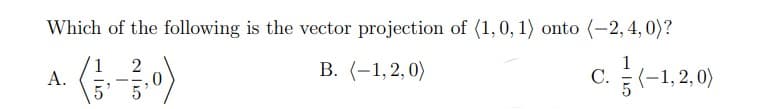 Which of the following is the vector projection of (1, 0, 1) onto (-2,4,0)?
1
B. (-1,2,0)
C. (-1,2,0)
A.
1 2
5
