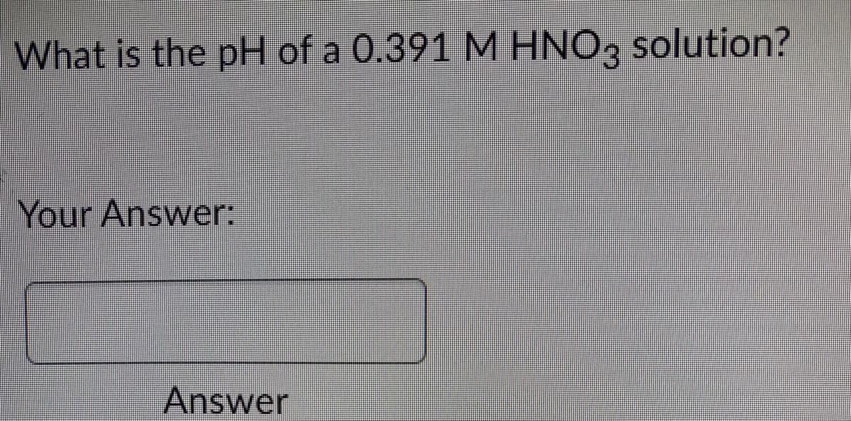 What is the pH of a 0.391 M HNO3 solution?
Your Answer:
Answer