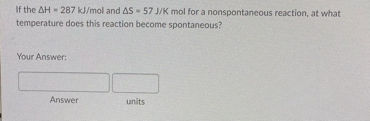 If the AH = 287 kJ/mol and AS = 57 J/K mol for a nonspontaneous reaction, at what
temperature does this reaction become spontaneous?
Your Answer:
units
Answer