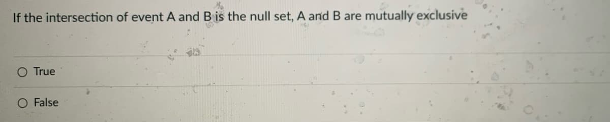 If the intersection of event A and B is the null set, A and B are mutually exclusive
O True
O False
