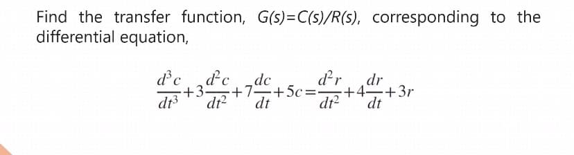 Find the transfer function, G(s)=C(s)/R(s), corresponding to the
differential equation,
d' c
d²c
dr³3 +34
d²r dr
+4 +3r
dt² dt
dc
d² +7 +5c=²
dt
