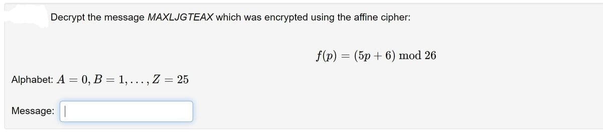 Decrypt the message MAXLJGTEAX which was encrypted using the affine cipher:
f(p) = (5p + 6) mod 26
Alphabet: A = 0, B = 1,..., Z = 25
Message: |
