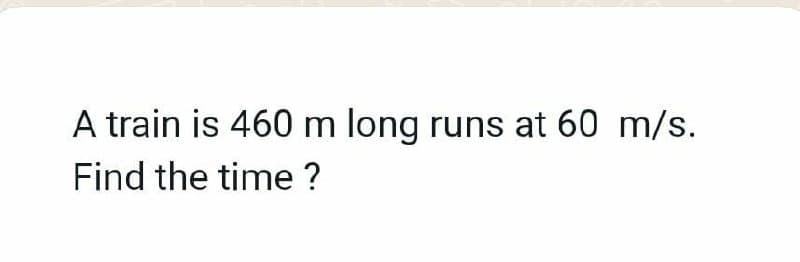 A train is 460 m long runs at 60 m/s.
Find the time ?

