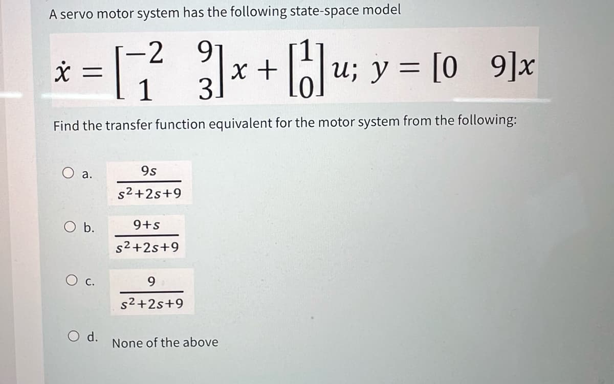 A servo motor system has the following state-space model
x
= [+²
-2
9
1
3.
x+]u; y = [09]x
Find the transfer function equivalent for the motor system from the following:
9s
a.
s²+2s+9
O b.
9+s
d.
s²+2s+9
9
s²+2s+9
None of the above