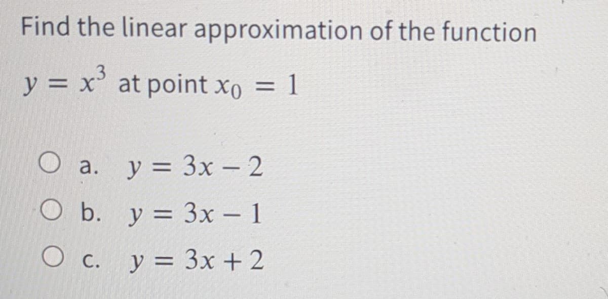 Find the linear approximation of the function
y = x' at point xo
x' at point xo = 1
%3D
О а. у%3D 3х - 2
O b. y = 3x – 1
O c. y = 3x + 2
