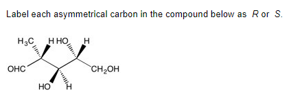 Label each asymmetrical carbon in the compound below as R or S.
H3C HHO H
CH₂OH
HO
ОНС