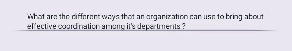 What are the different ways that an organization can use to bring about
effective coordination among it's departments?