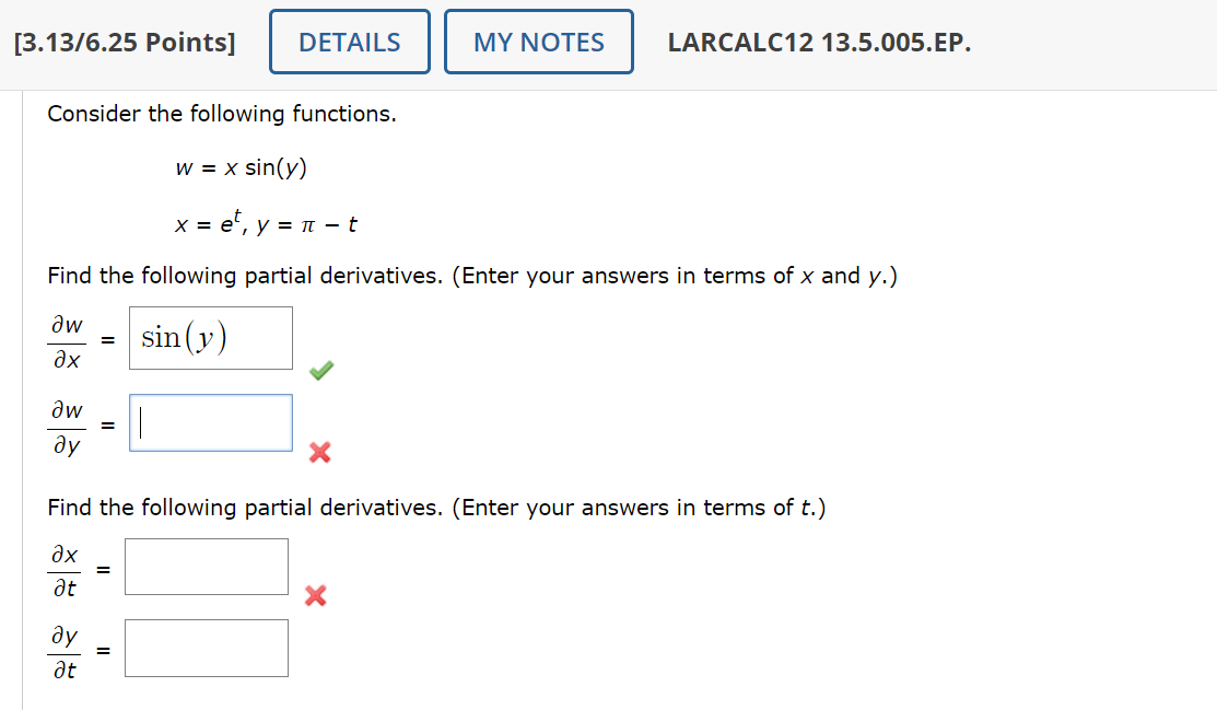 [3.13/6.25 Points]
DETAILS
MY NOTES
LARCALC12 13.5.005.EP.
Consider the following functions.
w = x sin(y)
x = e², y = π- t
Find the following partial derivatives. (Enter your answers in terms of x and y.)
Iw
=
sin (y)
дх
Iw
ду
=
Find the following partial derivatives. (Enter your answers in terms of t.)
дх
Ət
ду
Ət
=
=