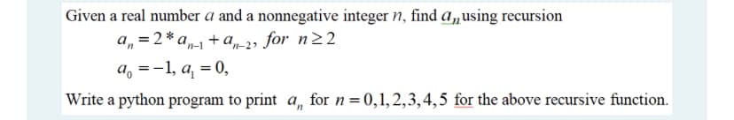 Given a real number a and a nonnegative integer n, find a,using recursion
а, 3 2*а,
+ ar-2, for n22
n-1
a, =-1, a, = 0,
Write a python program to print a, for n=0,1,2,3,4,5 for the above recursive function.
