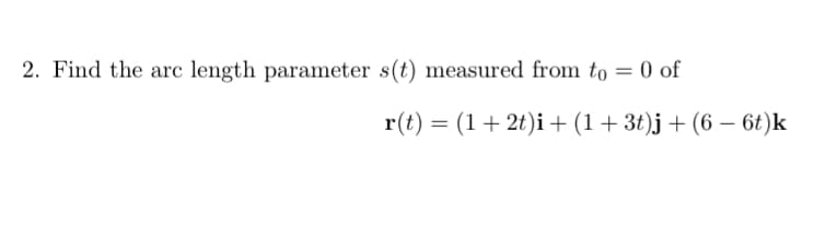 Find the arc length parameter s(t) measured from to = 0 of
r(t) = (1+ 2t)i+ (1+3t)j + (6 – 6t)k
