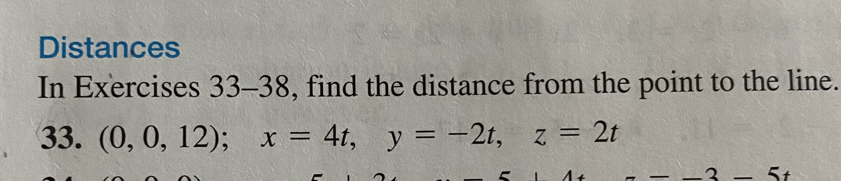 In Exercises 33-38, find the distance from the point to the line.
33. (0, 0, 12); x = 4t, y = -2t, z = 2t
