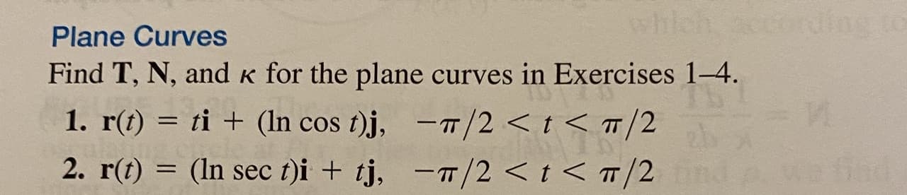 Find T, N, and k for the plane curves in Exercises 1-4.
1. r(t) = ti + (In cos t)j, -T/2 <t < T/2
2. r(t) = (In sec t)i + tj, -T/2<t < T/2
