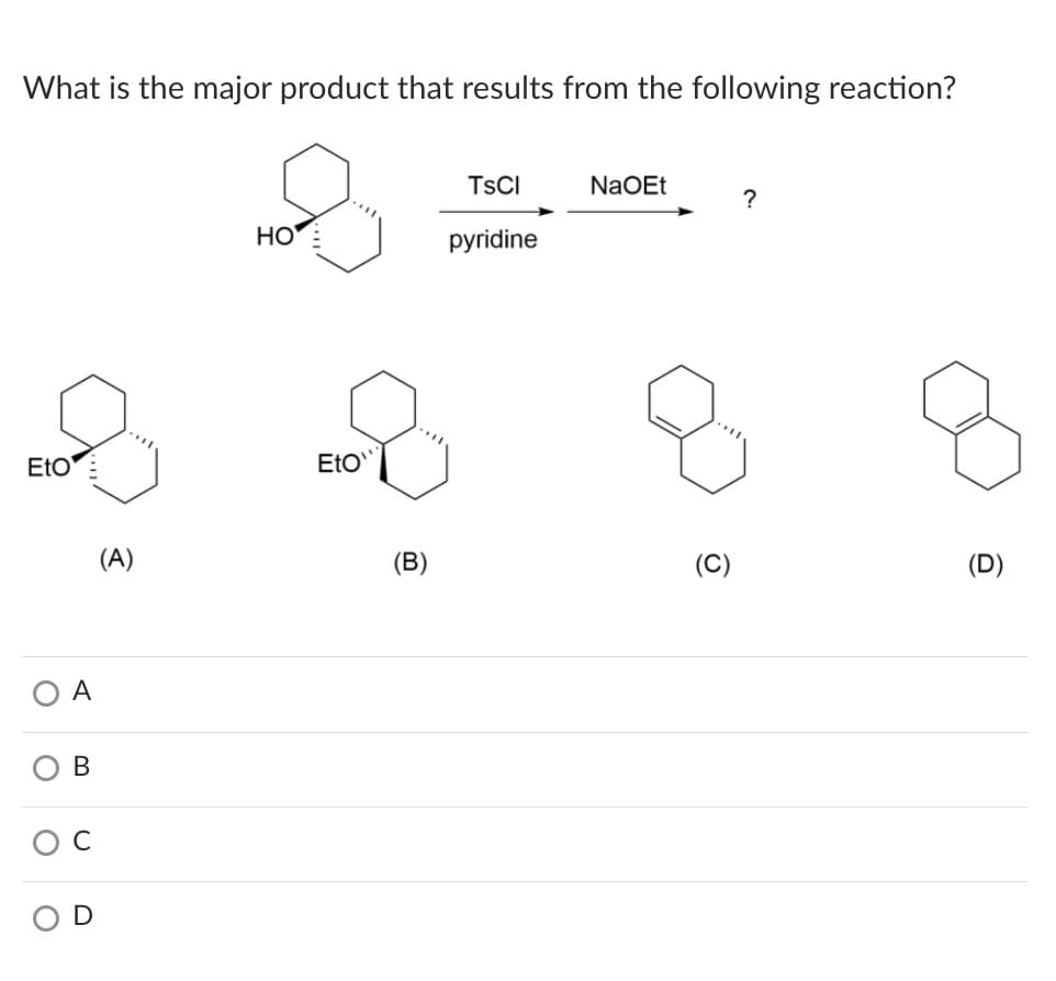 What is the major product that results from the following reaction?
TSCI
NaOEt
?
HO
pyridine
EtO'
EtO
(A)
(B)
(C)
(D)
O A
В
C
