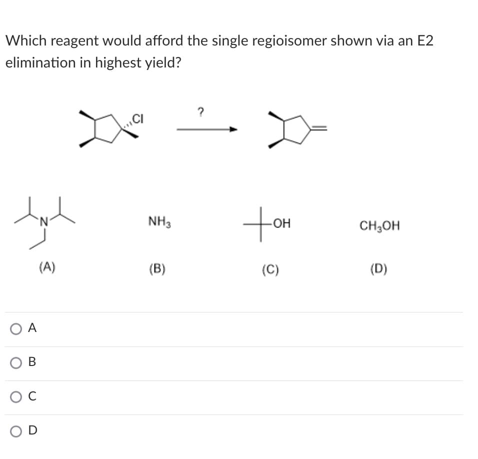 Which reagent would afford the single regioisomer shown via an E2
elimination in highest yield?
ton
N.
NH3
CH;OH
(A)
(B)
(C)
(D)
O A
В
C
D
