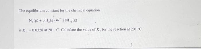 The equilibrium constant for the chemical equation
N₂(g) + 3 H₂(g) 2 NH, (g)
is K₂= 0.0328 at 201 C. Calculate the value of K, for the reaction at 201 C.
I