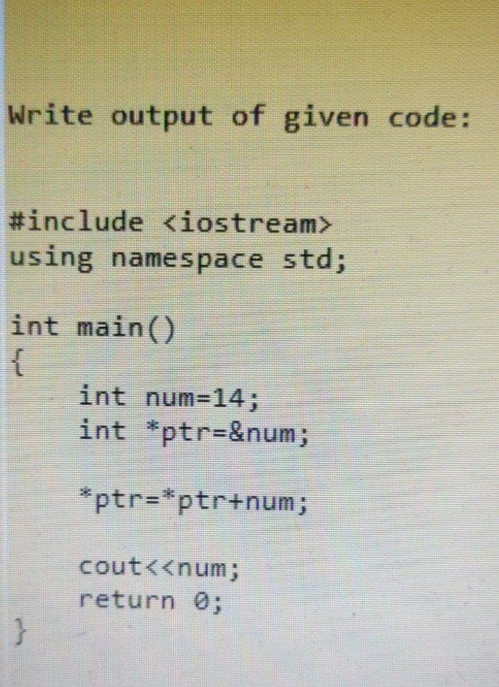 Write output of given code:
#include <iostream>
using namespace std;
int main()
int num=14;
int *ptr=&num;
*ptr=*ptr+num;
cout<<num;
return 0;
