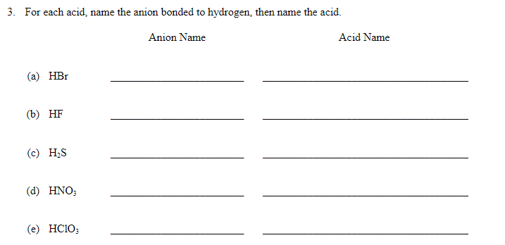 3. For each acid, name the anion bonded to hydrogen, then name the acid.
Anion Name
Acid Name
(а) НBr
(b) НF
(c) H;S
(d) HNO;
(e) HC10;
