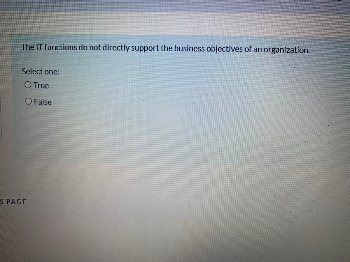 The IT functions do not directly support the business objectives of an organization.
Select one:
O True
O False
S PAGE
