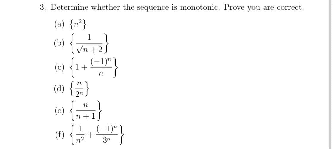 3. Determine whether the sequence is monotonic. Prove you are correct.
(a) {n²}
1
(b)
lyn +2
» {1. "}
(d) {}
(c)
(-1)" }
2n
n
(e)
n +1]
(-1)" \
(f)
3n
