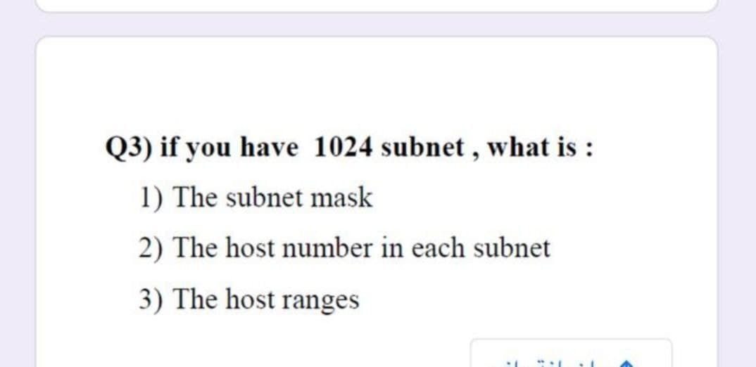 Q3) if you have 1024 subnet , what is :
1) The subnet mask
2) The host number in each subnet
3) The host ranges
