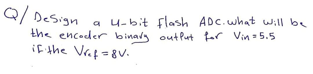 Q/Design
4-bit flash ADC.what will be
a
the encoder binaly outPut for Vin=5.5
if the Vref=8v.
