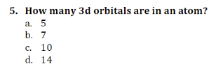 5. How many 3d orbitals are in an atom?
a. 5
b. 7
c. 10
d. 14
