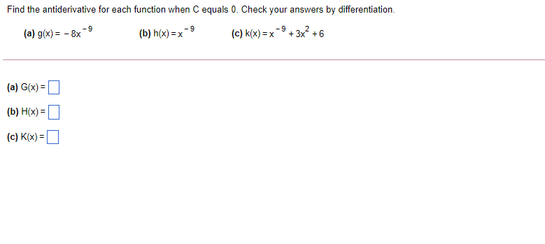 Find the antiderivative for each function when C equals 0. Check your answers by differentiation.
-9
(a) g(x) = - 8x
(b) h(x) = x-9
(c) k(x) = x
+ 3x
+6
(a) G(x) =
%3D
(b) H(x) =
(c) K(x) =
