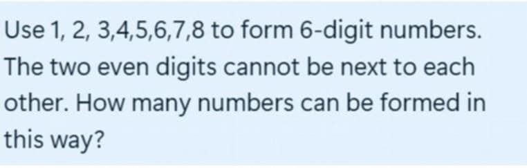 Use 1, 2, 3,4,5,6,7,8 to form 6-digit numbers.
The two even digits cannot be next to each
other. How many numbers can be formed in
this way?
