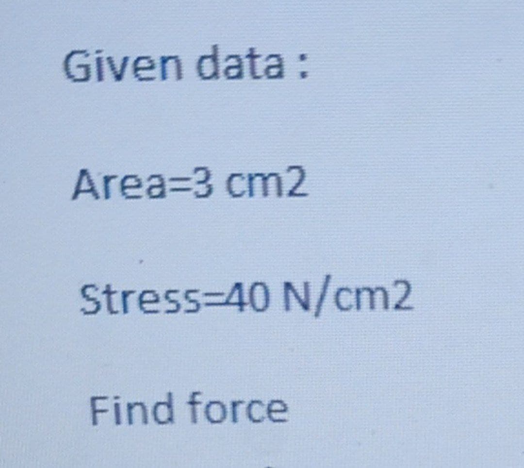 Given data :
Area=3 cm2
Stress-D40 N/cm2
Find force
