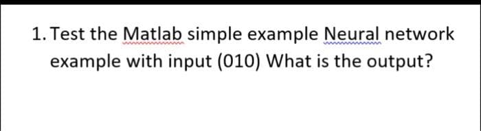 1. Test the Matlab simple example Neural network
example with input (010) What is the output?
