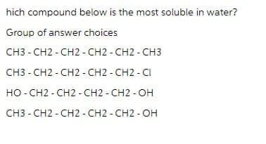 hich compound below is the most soluble in water?
Group of answer choices
CH3-CH2-CH2-CH2-CH2-CH3
CH3-CH2-CH2-CH2-CH2-CI
HO-CH2-CH2-CH2-CH2-OH
CH3-CH2-CH2-CH2-CH2-OH