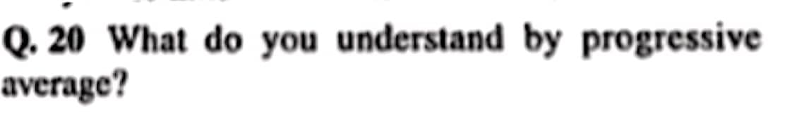 Q. 20 What do you understand by progressive
average?