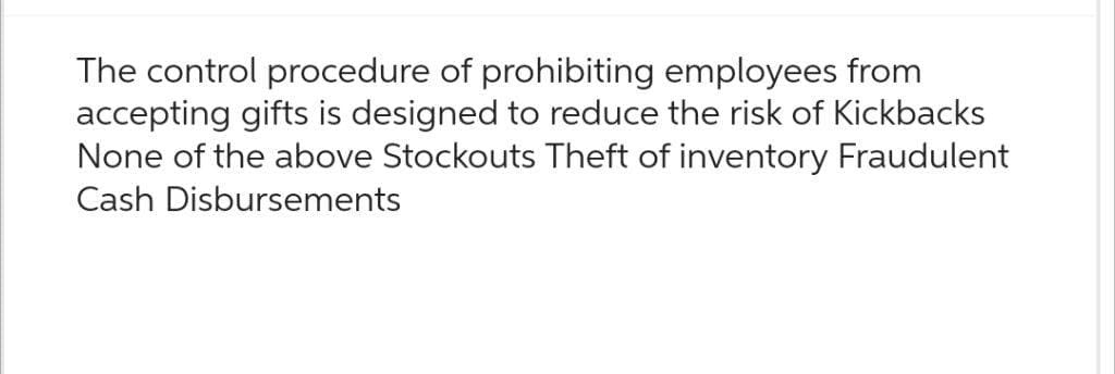 The control procedure of prohibiting employees from
accepting gifts is designed to reduce the risk of Kickbacks
None of the above Stockouts Theft of inventory Fraudulent
Cash Disbursements