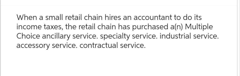 When a small retail chain hires an accountant to do its
income taxes, the retail chain has purchased a(n) Multiple
Choice ancillary service. specialty service. industrial service.
accessory service. contractual service.