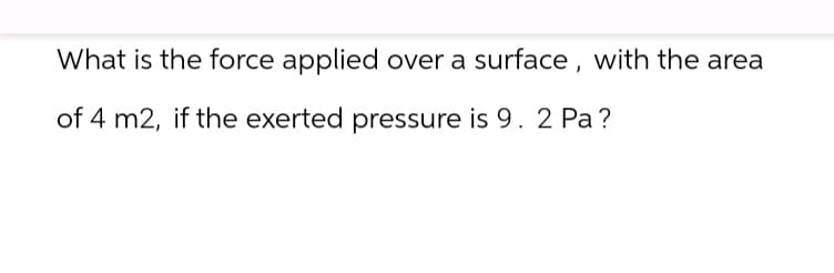 What is the force applied over a surface, with the area
of 4 m2, if the exerted pressure is 9. 2 Pa?