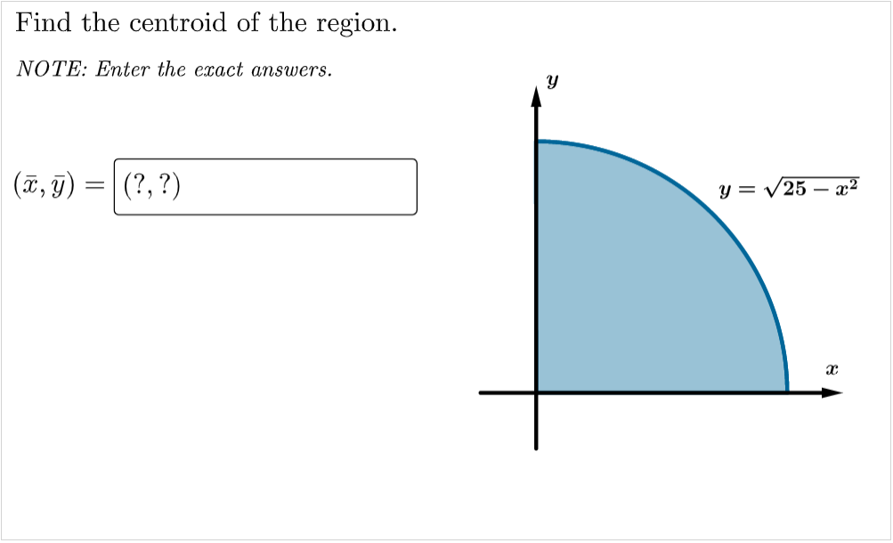 Find the centroid of the region.
NOTE: Enter the exact answers.
(7, T)
(?, ?)
y = V25 – aæ²
