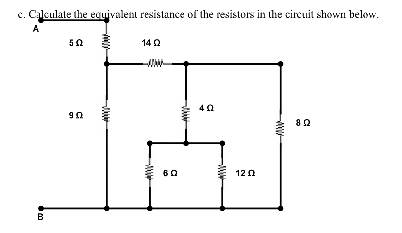 c. Calculate the equivalent resistance of the resistors in the circuit shown below.
A
5Ω
14 Ω
6Ω
12 Q
B
Ww-
