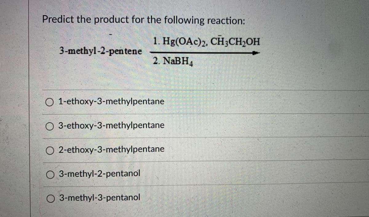 Predict the product for the following reaction:
1. Hg(OAc)2, CH3CH2OH
3-methyl-2-pentene
2. NABH4
O 1-ethoxy-3-methylpentane
3-ethoxy-3-methylpentane
O 2-ethoxy-3-methylpentane
O 3-methyl-2-pentanol
O 3-methyl-3-pentanol
