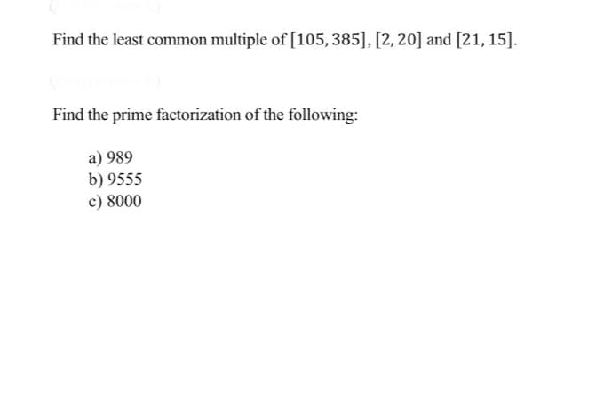 Find the least common multiple of [105, 385], [2,20] and [21, 15].
Find the prime factorization of the following:
a) 989
b) 9555
c) 8000