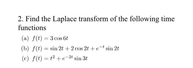 2. Find the Laplace transform of the following time
functions
(a) f(t) = 3 cos 6t
(b) f(t) = sin 2t + 2 cos 2t + e¯t sin 2t
(c) f(t) = t² +e¬2t sin 3t
