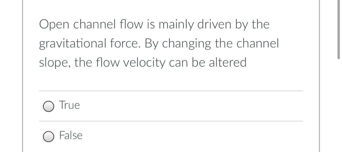 Open channel flow is mainly driven by the
gravitational force. By changing the channel
slope, the flow velocity can be altered
True
False