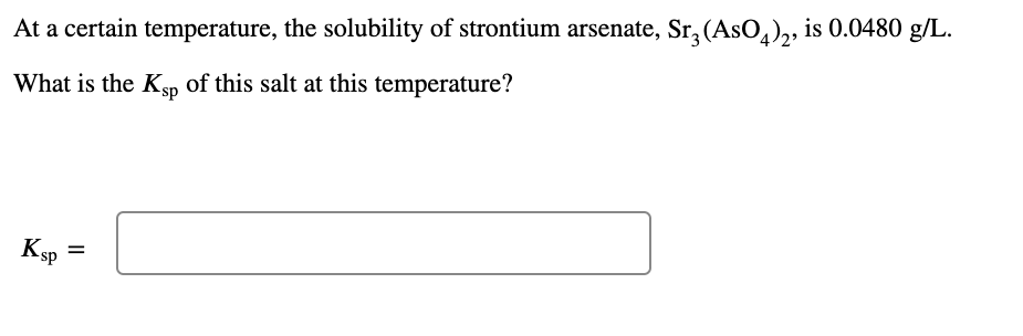 At a certain temperature, the solubility of strontium arsenate, Sr, (AsO,),, is 0.0480 g/L.
What is the Ksp of this salt at this temperature?
Ksp
II
