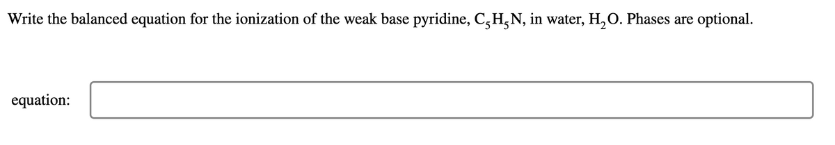 Write the balanced equation for the ionization of the weak base pyridine, C,H,N, in water, H, O. Phases are optional.
equation:
