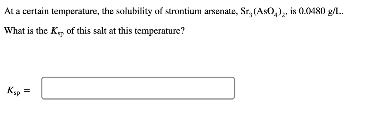 At a certain temperature, the solubility of strontium arsenate, Sr, (AsO,),, is 0.0480 g/L.
of this salt at this temperature?
What is the Ksp
KsP
