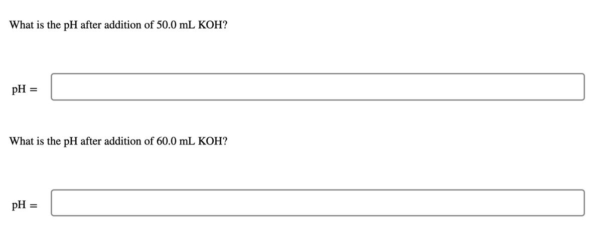 What is the pH after addition of 50.0 mL KOH?
pH =
What is the pH after addition of 60.0 mL KOH?
pH :
