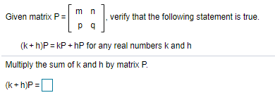 m n
Given matrix P =
verify that the following statement is true.
p q
(k+h)P = kP + hP for any real numbers k and h
Multiply the sum of k and h by matrix P.
(k+ h)P =

