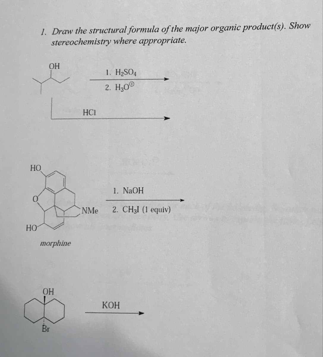 НО
HO
1. Draw the structural formula of the major organic product(s). Show
stereochemistry where appropriate.
ОН
morphine
ОН
ба
Br
HCI
NMe
1. H2SO4
2. Н30
1. NaOH
2. CH3 (1 equiv)
КОН
