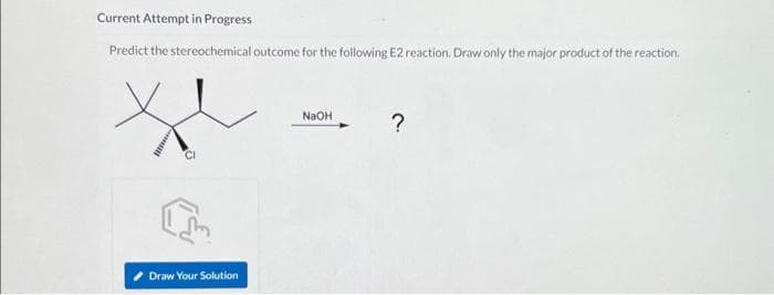 Current Attempt in Progress
Predict the stereochemical outcome for the following E2 reaction. Draw only the major product of the reaction.
Draw Your Solution
NaOH
?
